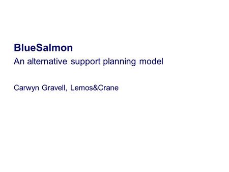 BlueSalmon An alternative support planning model Carwyn Gravell, Lemos&Crane.