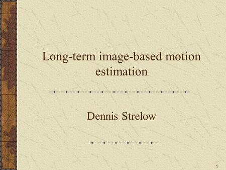 1 Long-term image-based motion estimation Dennis Strelow.