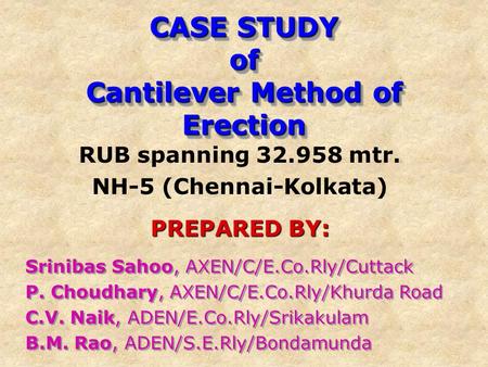 CASE STUDY of Cantilever Method of Erection RUB spanning 32.958 mtr. NH-5 (Chennai-Kolkata) PREPARED BY: Srinibas Sahoo, AXEN/C/E.Co.Rly/Cuttack P. Choudhary,