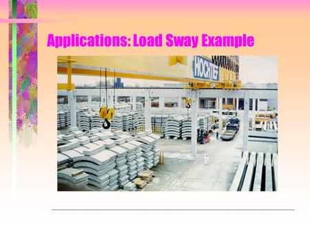 Applications: Load Sway Example. Cranes load and unload containers to/from ships -Load always sways -Swaying load may hit other containers -Swaying load.