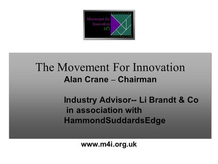 The Movement For Innovation www.m4i.org.uk Alan Crane – Chairman Industry Advisor-- Li Brandt & Co in association with HammondSuddardsEdge.