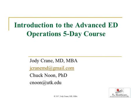 © 2007, Jody Crane, MD, MBA 1 Introduction to the Advanced ED Operations 5-Day Course Jody Crane, MD, MBA Chuck Noon, PhD