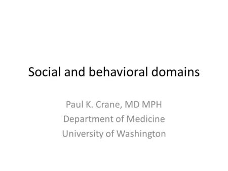 Social and behavioral domains Paul K. Crane, MD MPH Department of Medicine University of Washington.