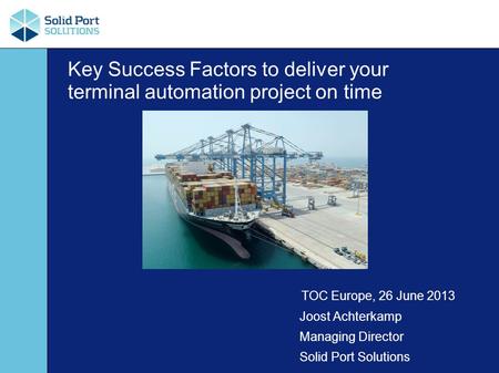 Key Success Factors to deliver your terminal automation project on time TOC Europe, 26 June 2013 Joost Achterkamp Managing Director Solid Port Solutions.