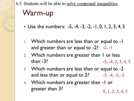 6.3 Students will be able to solve compound inequalities.Warm-up Use the numbers: -5, -4, -3, -2, -1, 0, 1, 2, 3, 4, 5 1. Which numbers are less than or.