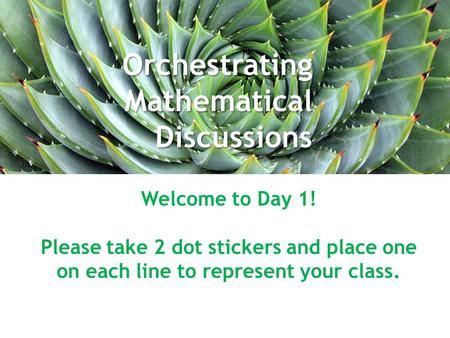Orchestrating Mathematical Discussions October 7, 2014 Welcome to Day 1! Please take 2 dot stickers and place one on each line to represent your class.