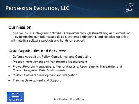 Small Business Round Table P IONEERING E VOLUTION, LLC Our mission: To serve the U.S. Navy and optimize its resources through streamlining and automation.