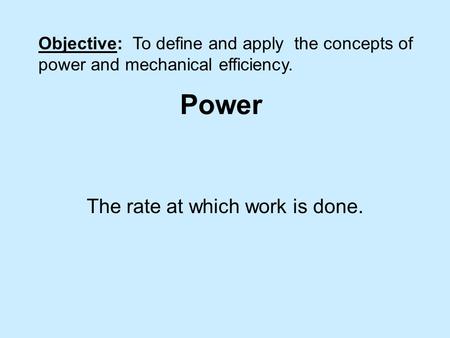 Power The rate at which work is done. Objective: To define and apply the concepts of power and mechanical efficiency.