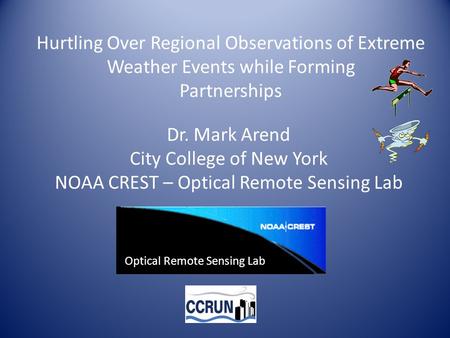 Hurtling Over Regional Observations of Extreme Weather Events while Forming Partnerships Dr. Mark Arend City College of New York NOAA CREST – Optical Remote.