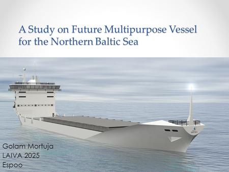 A Study on Future Multipurpose Vessel for the Northern Baltic Sea Golam Mortuja LAIVA 2025 Espoo.