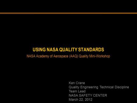 USING NASA QUALITY STANDARDS NASA Academy of Aerospace (AAQ) Quality Mini-Workshop Ken Crane Quality Engineering Technical Discipline Team Lead NASA SAFETY.