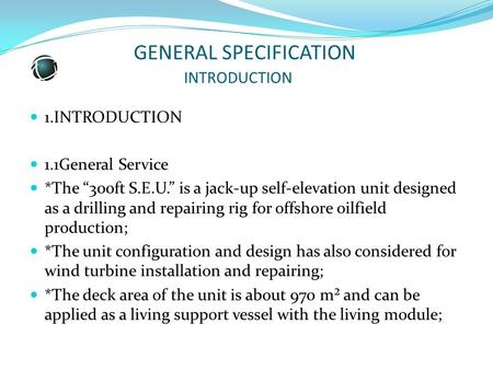 GENERAL SPECIFICATION INTRODUCTION 1.INTRODUCTION 1.1General Service *The “300ft S.E.U.” is a jack-up self-elevation unit designed as a drilling and repairing.