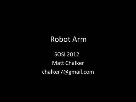 SOSI 2012 Matt Chalker chalker7@gmail.com Robot Arm SOSI 2012 Matt Chalker chalker7@gmail.com.