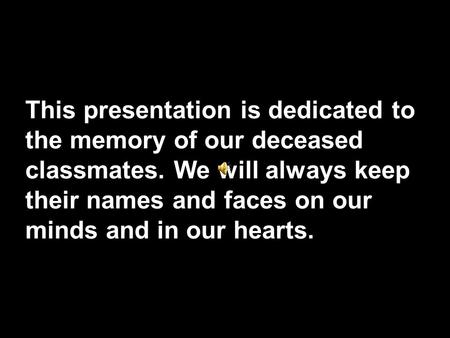 This presentation is dedicated to the memory of our deceased classmates. We will always keep their names and faces on our minds and in our hearts.