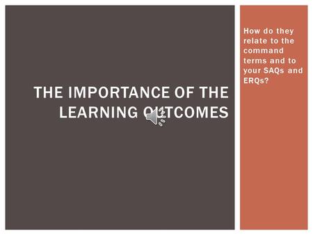 How do they relate to the command terms and to your SAQs and ERQs? THE IMPORTANCE OF THE LEARNING OUTCOMES.