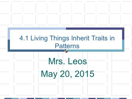 4.1 Living Things Inherit Traits in Patterns Mrs. Leos May 20, 2015.