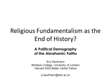 Religious Fundamentalism as the End of History? A Political Demography of the Abrahamic Faiths Eric Kaufmann Birkbeck College, University of London/ Harvard.