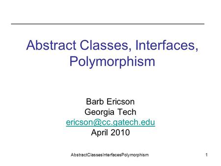 AbstractClassesInterfacesPolymorphism1 Abstract Classes, Interfaces, Polymorphism Barb Ericson Georgia Tech April 2010.