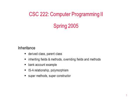 1 CSC 222: Computer Programming II Spring 2005 Inheritance  derived class, parent class  inheriting fields & methods, overriding fields and methods 