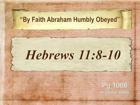 “By Faith Abraham Humbly Obeyed” “By Faith Abraham Humbly Obeyed” Pg 1068 In Church Bibles Hebrews 11:8-10 Hebrews 11:8-10.