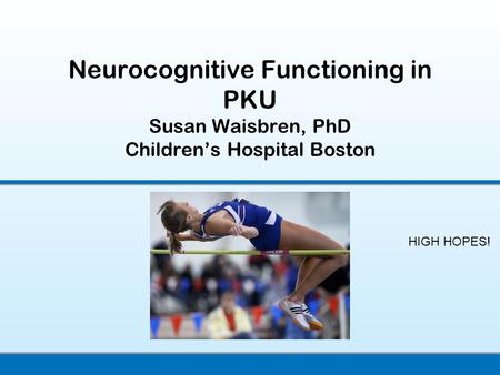 Neurocognitive Functioning in PKU Susan Waisbren, PhD Children’s Hospital Boston HIGH HOPES!