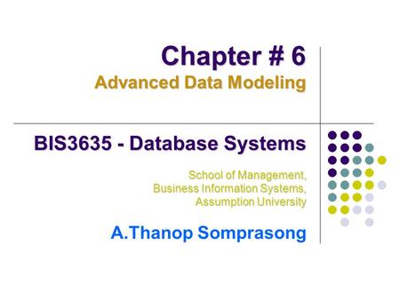 BIS3635 - Database Systems School of Management, Business Information Systems, Assumption University A.Thanop Somprasong Chapter # 6 Advanced Data Modeling.