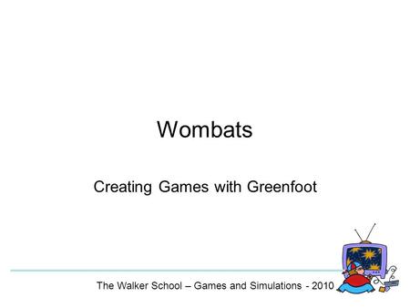 Wombats Creating Games with Greenfoot The Walker School – Games and Simulations - 2010.