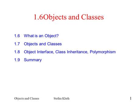 1 Objects and ClassesStefan Kluth 1.6Objects and Classes 1.6What is an Object? 1.7Objects and Classes 1.8Object Interface, Class Inheritance, Polymorphism.