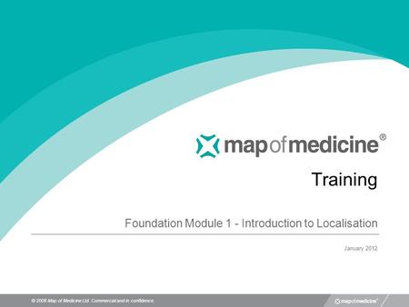 © 2008 Map of Medicine Ltd. Commercial and in confidence. Training Foundation Module 1 - Introduction to Localisation January 2012.