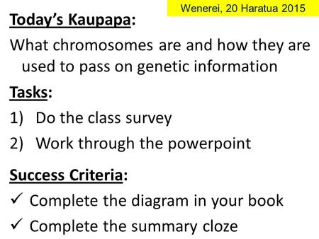 Today’s Kaupapa: What chromosomes are and how they are used to pass on genetic information Wenerei, 20 Haratua 2015 Tasks: 1)Do the class survey 2)Work.