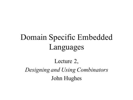 Domain Specific Embedded Languages Lecture 2, Designing and Using Combinators John Hughes.