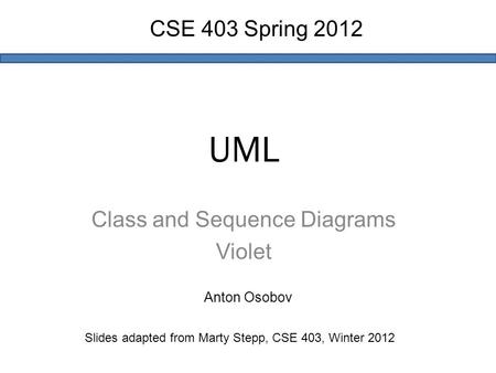 UML Class and Sequence Diagrams Violet Slides adapted from Marty Stepp, CSE 403, Winter 2012 CSE 403 Spring 2012 Anton Osobov.