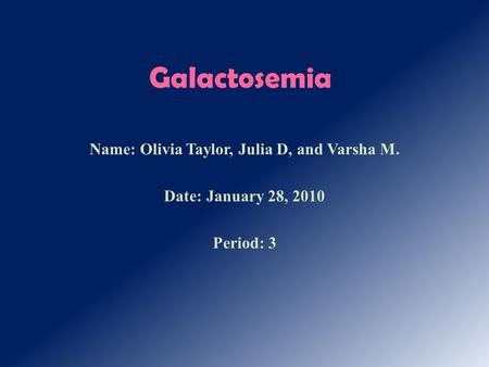 Galactosemia Name: Olivia Taylor, Julia D, and Varsha M. Date: January 28, 2010 Period: 3.