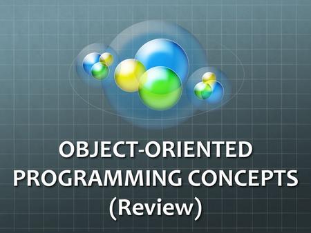 OBJECT-ORIENTED PROGRAMMING CONCEPTS (Review). What is an Object? What is an Object? Objects have states and behaviors. Example: A dog has states - color,