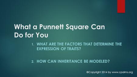 What a Punnett Square Can Do for You 1. WHAT ARE THE FACTORS THAT DETERMINE THE EXPRESSION OF TRAITS? 2. HOW CAN INHERITANCE BE MODELED? ©Copyright 2014.