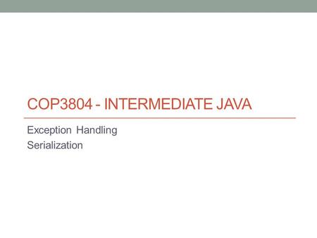 COP3804 - INTERMEDIATE JAVA Exception Handling Serialization.
