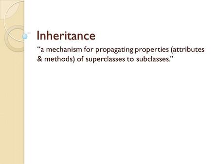 Inheritance “a mechanism for propagating properties (attributes & methods) of superclasses to subclasses.”