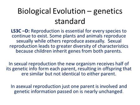 Biological Evolution – genetics standard LS3C –D: Reproduction is essential for every species to continue to exist. Some plants and animals reproduce sexually.