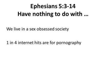 We live in a sex obsessed society 1 in 4 internet hits are for pornography Ephesians 5:3-14 Have nothing to do with …