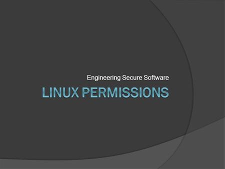 Engineering Secure Software. Linux File Permissions  Each file and directory has bits for.. Read, Write, Execute: rwx Files: works as it sounds  Directories: