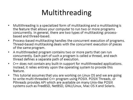 Multithreading Multithreading is a specialized form of multitasking and a multitasking is the feature that allows your computer to run two or more programs.