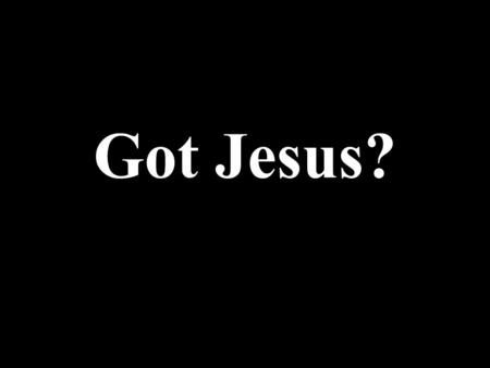 Got Jesus? If you don't got Jesus, you have no idea what you are missing out on. Think about this for a moment; Jesus loves you so much that He died.