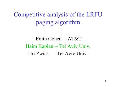 1 Competitive analysis of the LRFU paging algorithm Edith Cohen -- AT&T Haim Kaplan -- Tel Aviv Univ. Uri Zwick -- Tel Aviv Univ.