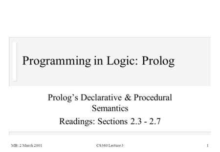 MB: 2 March 2001CS360 Lecture 31 Programming in Logic: Prolog Prolog’s Declarative & Procedural Semantics Readings: Sections 2.3 - 2.7.