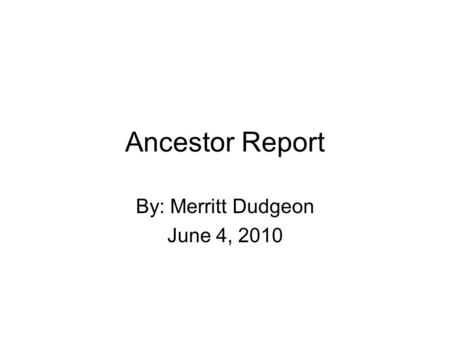 Ancestor Report By: Merritt Dudgeon June 4, 2010.