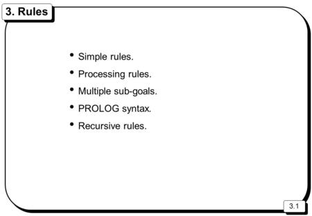 3.1 3. Rules Simple rules. Processing rules. Multiple sub-goals. PROLOG syntax. Recursive rules.