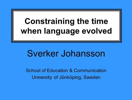Constraining the time when language evolved Sverker Johansson School of Education & Communication University of Jönköping, Sweden.