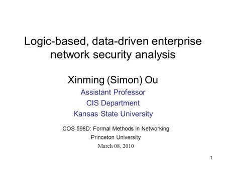 Logic-based, data-driven enterprise network security analysis Xinming (Simon) Ou Assistant Professor CIS Department Kansas State University COS 598D: Formal.