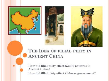 T HE I DEA OF FILIAL PIETY IN A NCIENT C HINA How did filial piety effect family patterns in Ancient China? How did filial piety effect Chinese government?
