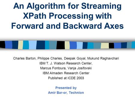 An Algorithm for Streaming XPath Processing with Forward and Backward Axes Charles Barton, Philippe Charles, Deepak Goyal, Mukund Raghavchari IBM T. J.